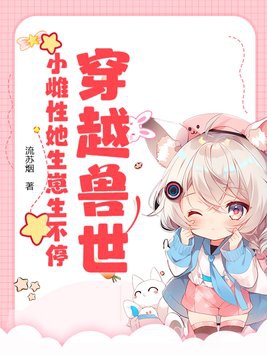 穿越兽世女主很漂亮珍贵的雌性会美食有小包子